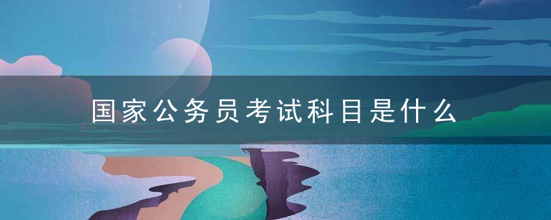 国家公务员考试科目是什么 都考哪些内容